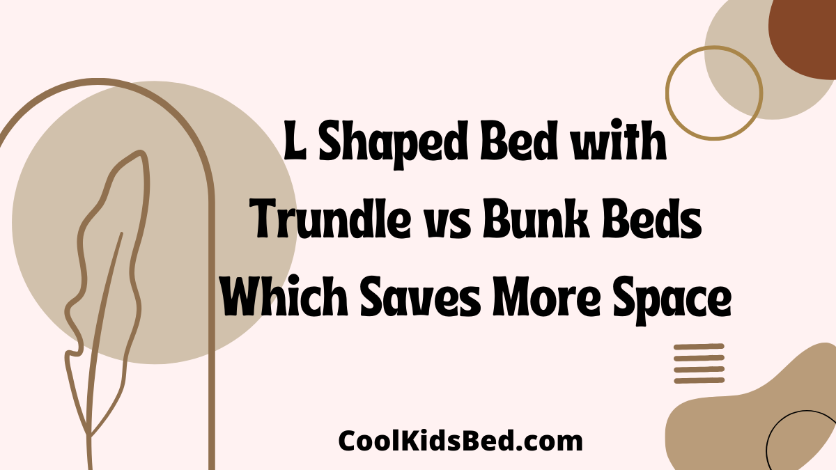 L Shaped Bed with Trundle vs Bunk Beds Which Saves More Space